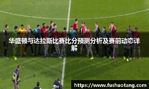 华盛顿与达拉斯比赛比分预测分析及赛前动态详解