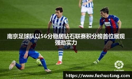 南京足球队以56分稳居钻石联赛积分榜首位展现强劲实力