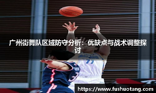 广州街舞队区域防守分析：优缺点与战术调整探讨